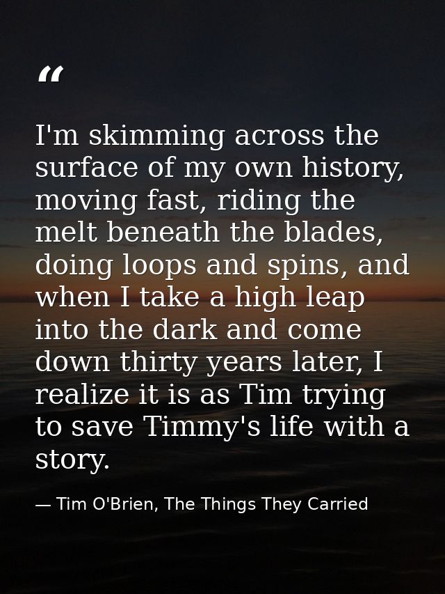 I'm skimming across the surface of my own history, moving fast, riding the melt beneath the blades, doing loops and spin — Tim O'Brien, The Things They Carried