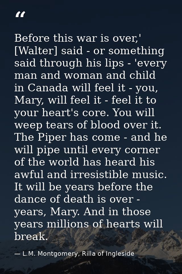 Before this war is over,' [Walter] said - or something said through his lips - 'every man and woman and child in Canada  — L.M. Montgomery, Rilla of Ingleside