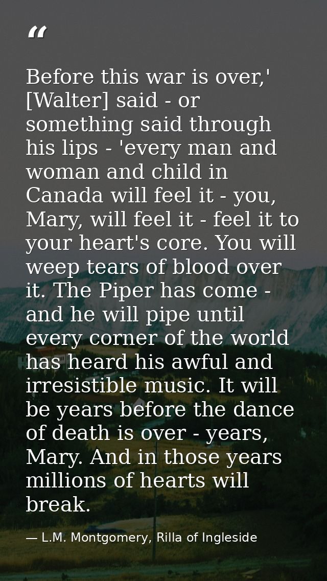 Before this war is over,' [Walter] said - or something said through his lips - 'every man and woman and child in Canada  — L.M. Montgomery, Rilla of Ingleside