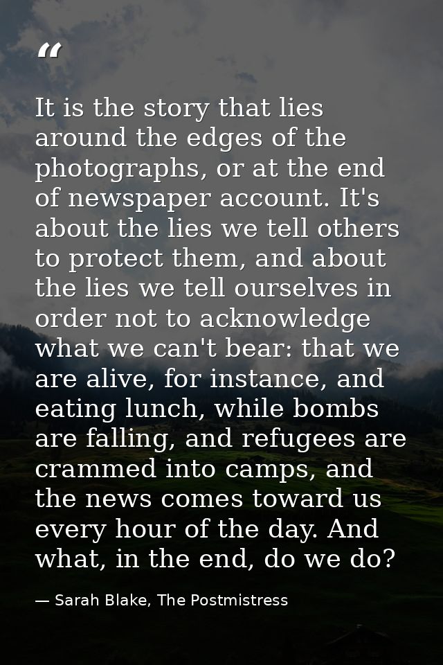 It is the story that lies around the edges of the photographs, or at the end of newspaper account. It's about the lies w — Sarah Blake, The Postmistress