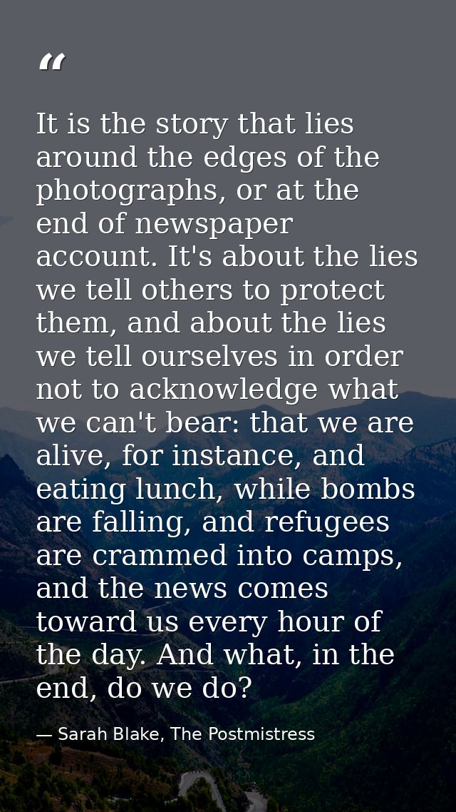 It is the story that lies around the edges of the photographs, or at the end of newspaper account. It's about the lies w — Sarah Blake, The Postmistress