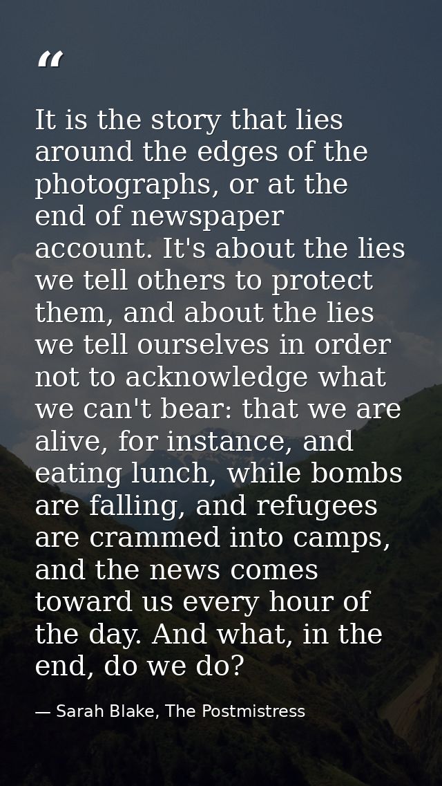 It is the story that lies around the edges of the photographs, or at the end of newspaper account. It's about the lies w — Sarah Blake, The Postmistress