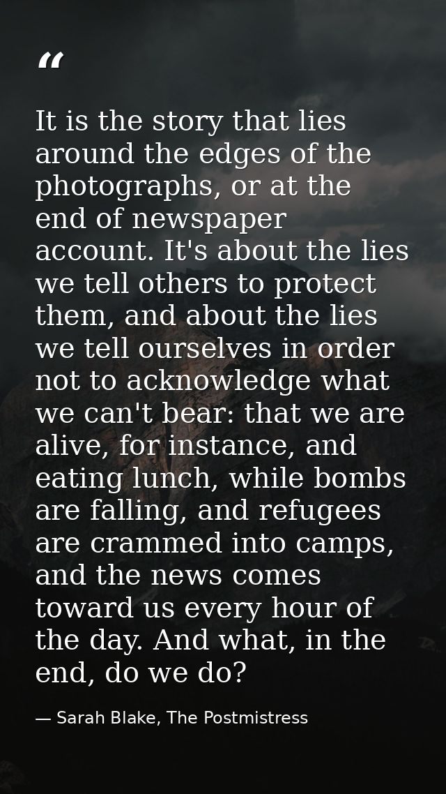 It is the story that lies around the edges of the photographs, or at the end of newspaper account. It's about the lies w — Sarah Blake, The Postmistress