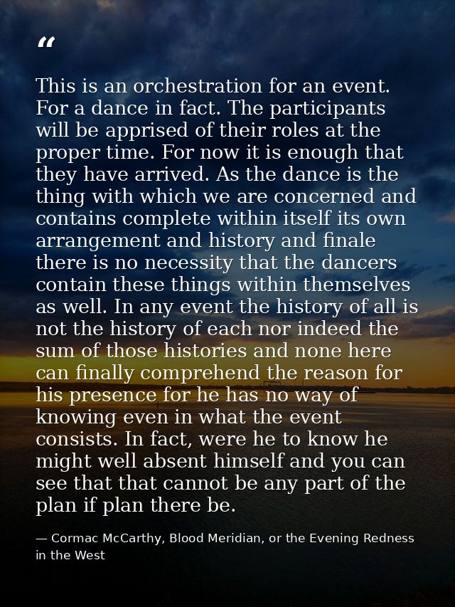 This is an orchestration for an event. For a dance in fact. The participants will be apprised of their roles at the prop — Cormac McCarthy, Blood Meridian, or the Evening Redness in the West