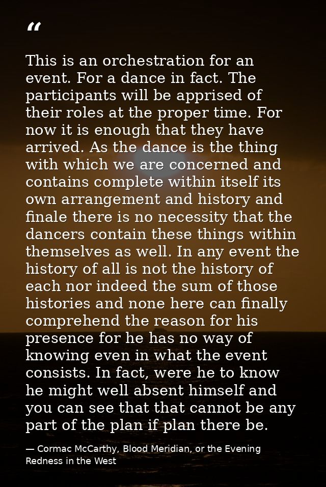 This is an orchestration for an event. For a dance in fact. The participants will be apprised of their roles at the prop — Cormac McCarthy, Blood Meridian, or the Evening Redness in the West