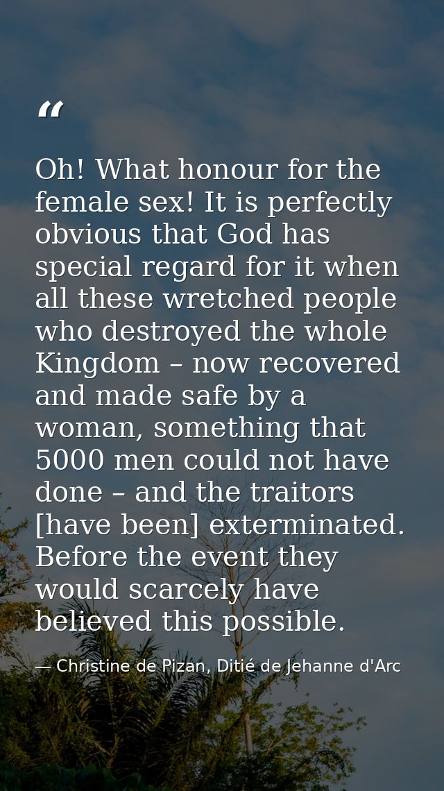 Oh! What honour for the female sex! It is perfectly obvious that God has special regard for it when all these wretched p — Christine de Pizan, Ditié de Jehanne d'Arc
