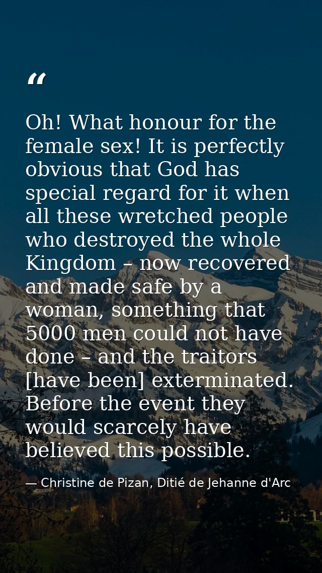 Oh! What honour for the female sex! It is perfectly obvious that God has special regard for it when all these wretched p — Christine de Pizan, Ditié de Jehanne d'Arc