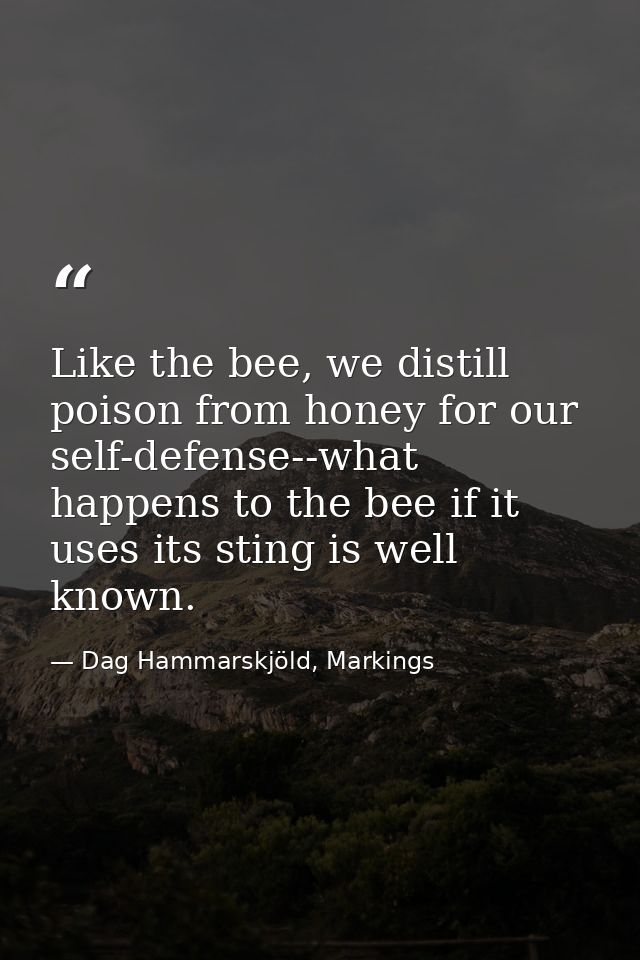 Like the bee, we distill poison from honey for our self-defense--what happens to the bee if it uses its sting is well kn — Dag Hammarskjöld, Markings