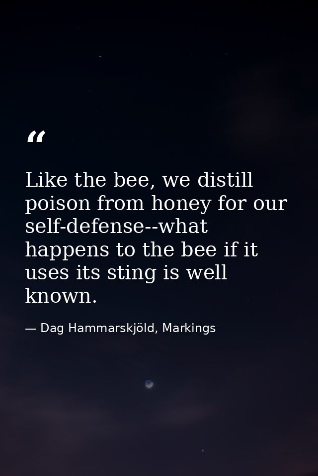 Like the bee, we distill poison from honey for our self-defense--what happens to the bee if it uses its sting is well kn — Dag Hammarskjöld, Markings