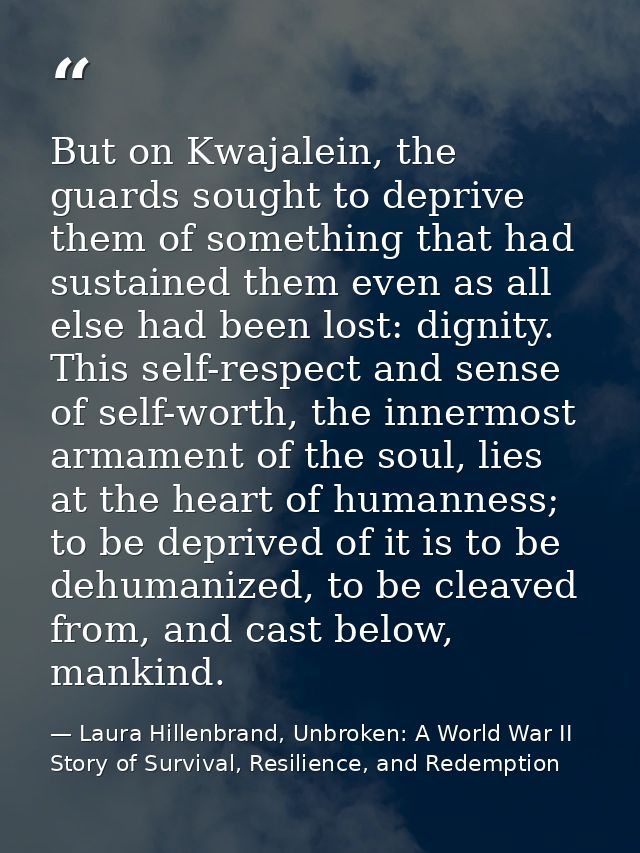 But on Kwajalein, the guards sought to deprive them of something that had sustained them even as all else had been lost: — Laura Hillenbrand, Unbroken: A World War II Story of Survival, Resilience, and Redemption