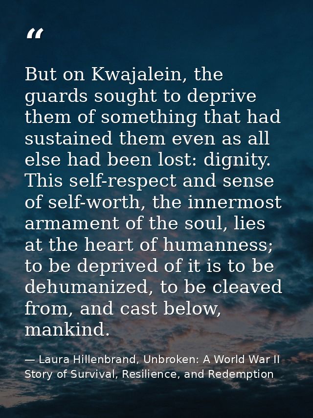 But on Kwajalein, the guards sought to deprive them of something that had sustained them even as all else had been lost: — Laura Hillenbrand, Unbroken: A World War II Story of Survival, Resilience, and Redemption