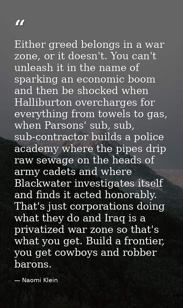 Either greed belongs in a war zone, or it doesn't. You can't unleash it in the name of sparking an economic boom and the — Naomi Klein