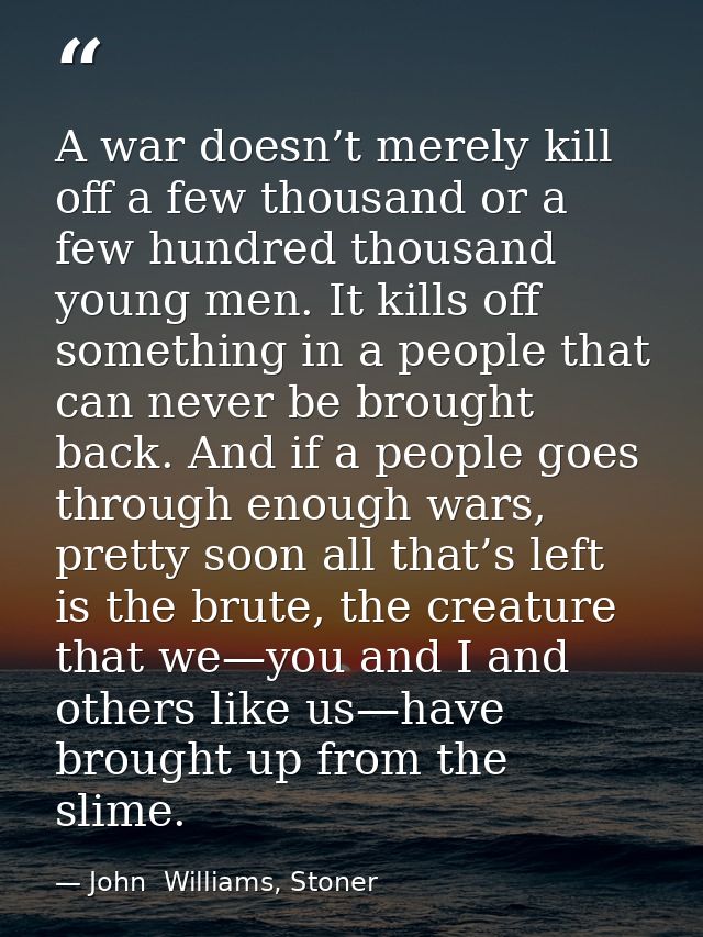 A war doesn’t merely kill off a few thousand or a few hundred thousand young men. It kills off something in a people tha — John  Williams, Stoner