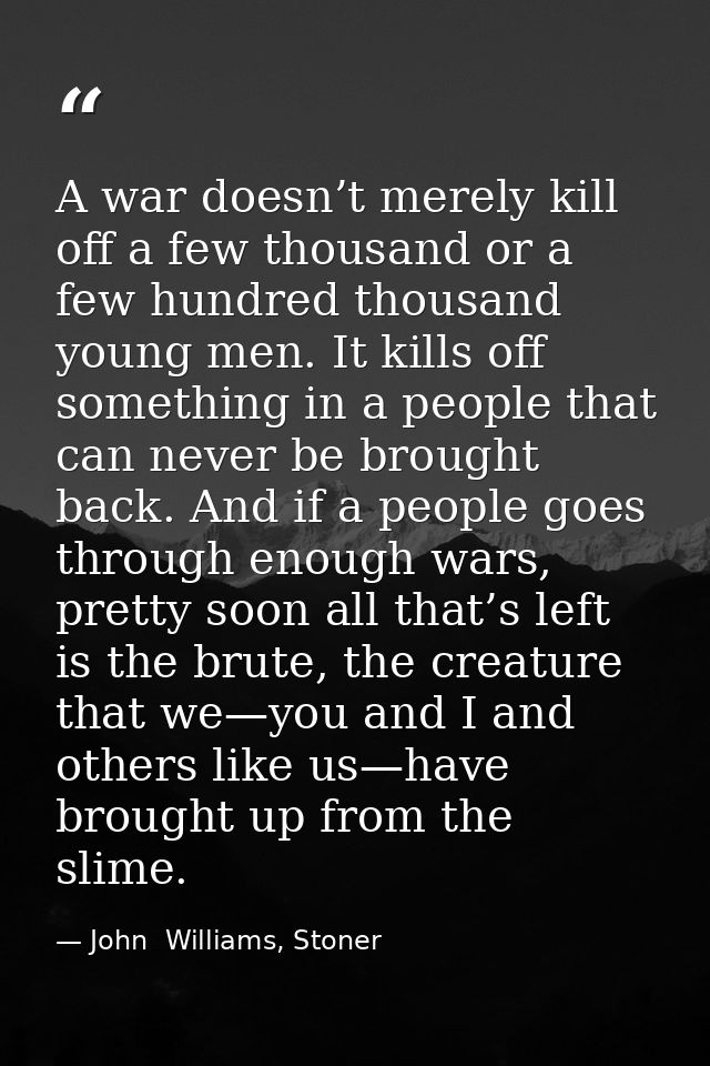 A war doesn’t merely kill off a few thousand or a few hundred thousand young men. It kills off something in a people tha — John  Williams, Stoner