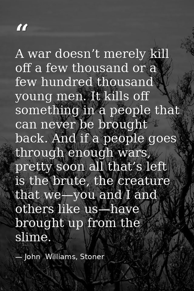 A war doesn’t merely kill off a few thousand or a few hundred thousand young men. It kills off something in a people tha — John  Williams, Stoner