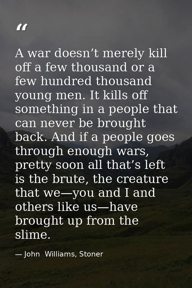 A war doesn’t merely kill off a few thousand or a few hundred thousand young men. It kills off something in a people tha — John  Williams, Stoner