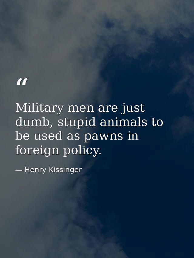 Military men are just dumb, stupid animals to be used as pawns in foreign policy. — Henry Kissinger
