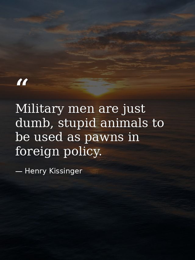 Military men are just dumb, stupid animals to be used as pawns in foreign policy. — Henry Kissinger