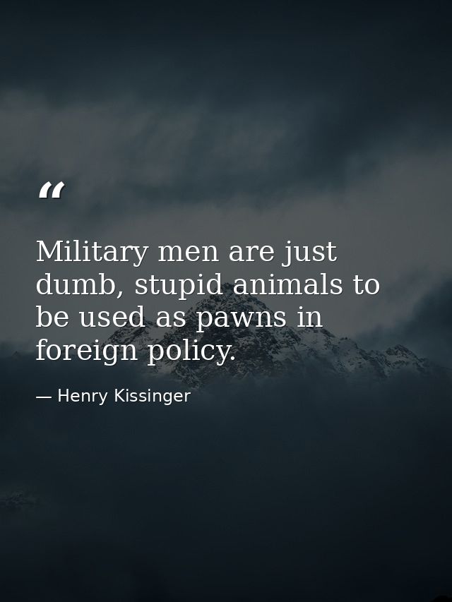 Military men are just dumb, stupid animals to be used as pawns in foreign policy. — Henry Kissinger