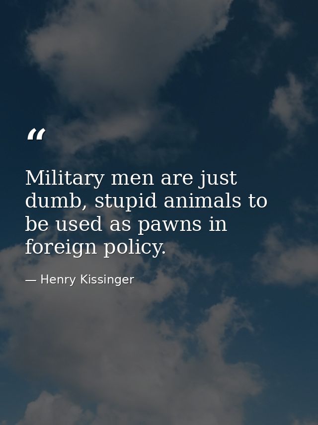 Military men are just dumb, stupid animals to be used as pawns in foreign policy. — Henry Kissinger