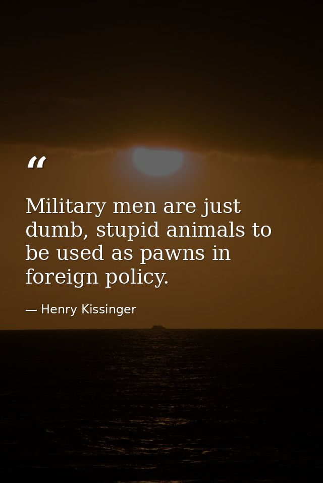 Military men are just dumb, stupid animals to be used as pawns in foreign policy. — Henry Kissinger