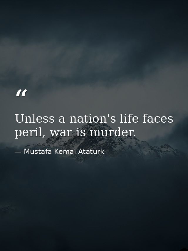 Unless a nation's life faces peril, war is murder. — Mustafa Kemal Atatürk