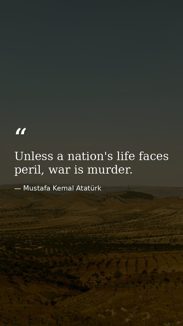 Unless a nation's life faces peril, war is murder. — Mustafa Kemal Atatürk