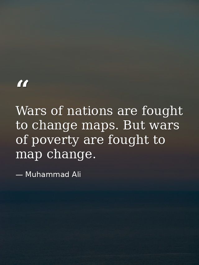 Wars of nations are fought to change maps. But wars of poverty are fought to map change. — Muhammad Ali