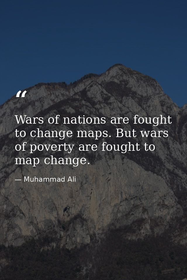 Wars of nations are fought to change maps. But wars of poverty are fought to map change. — Muhammad Ali