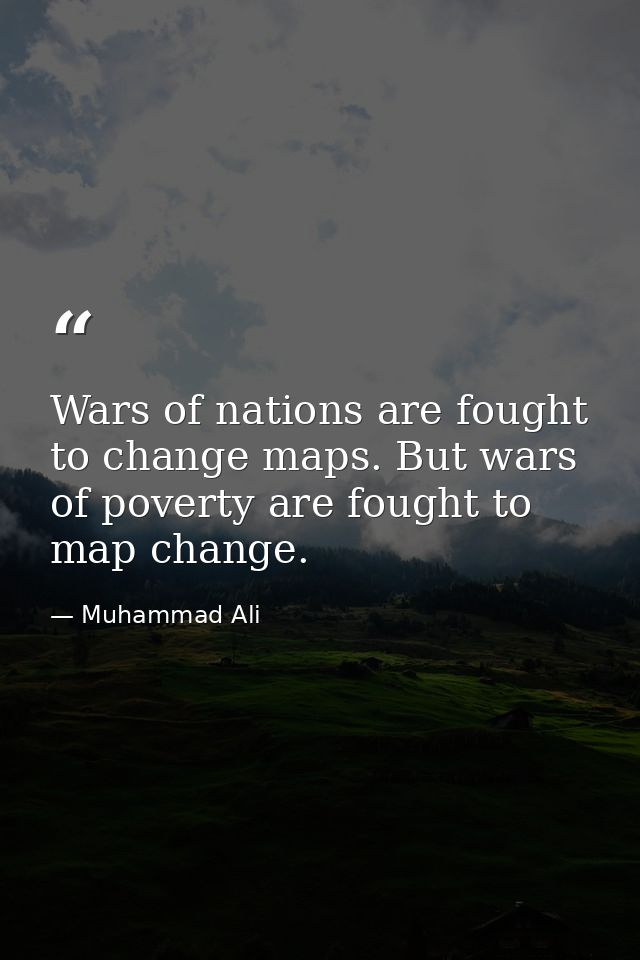 Wars of nations are fought to change maps. But wars of poverty are fought to map change. — Muhammad Ali