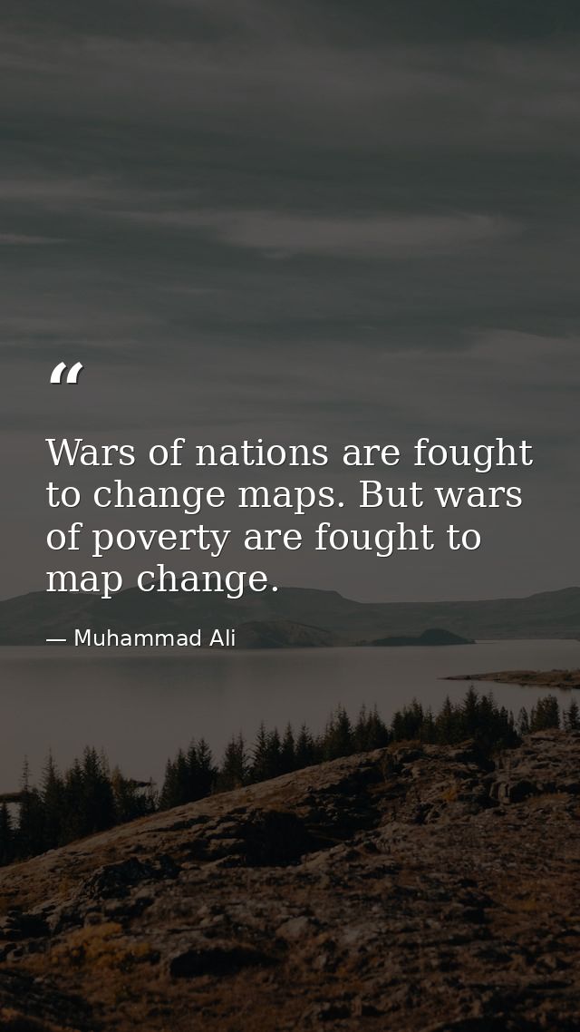 Wars of nations are fought to change maps. But wars of poverty are fought to map change. — Muhammad Ali