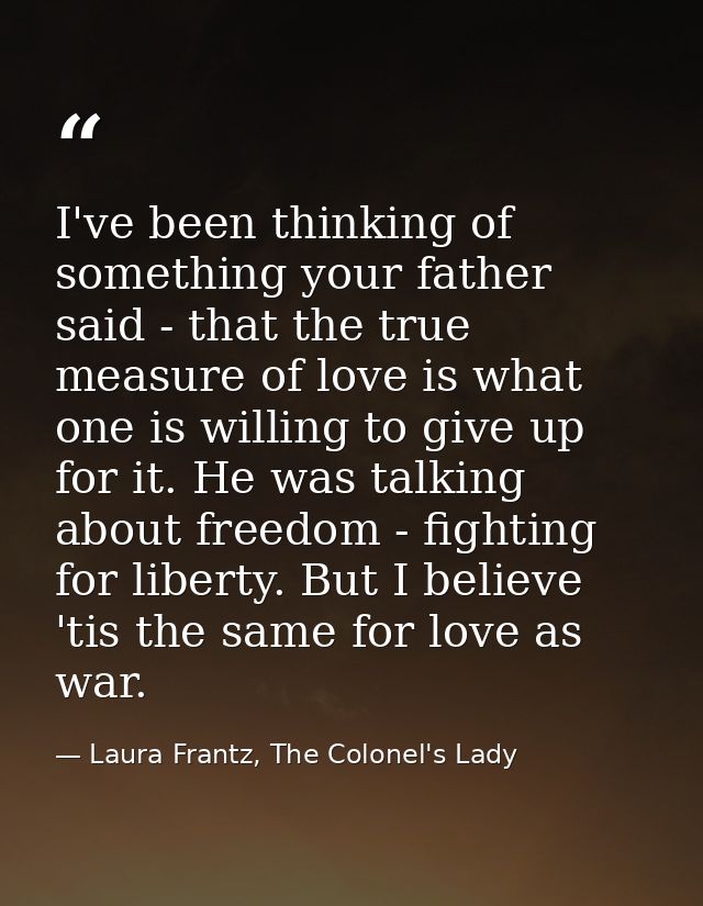 I've been thinking of something your father said - that the true measure of love is what one is willing to give up for i — Laura Frantz, The Colonel's Lady