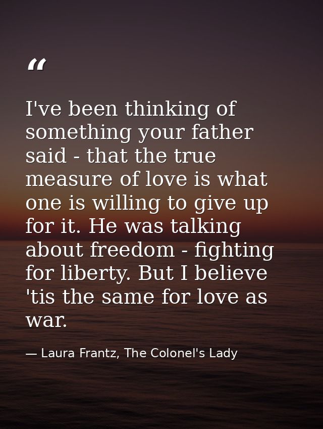 I've been thinking of something your father said - that the true measure of love is what one is willing to give up for i — Laura Frantz, The Colonel's Lady
