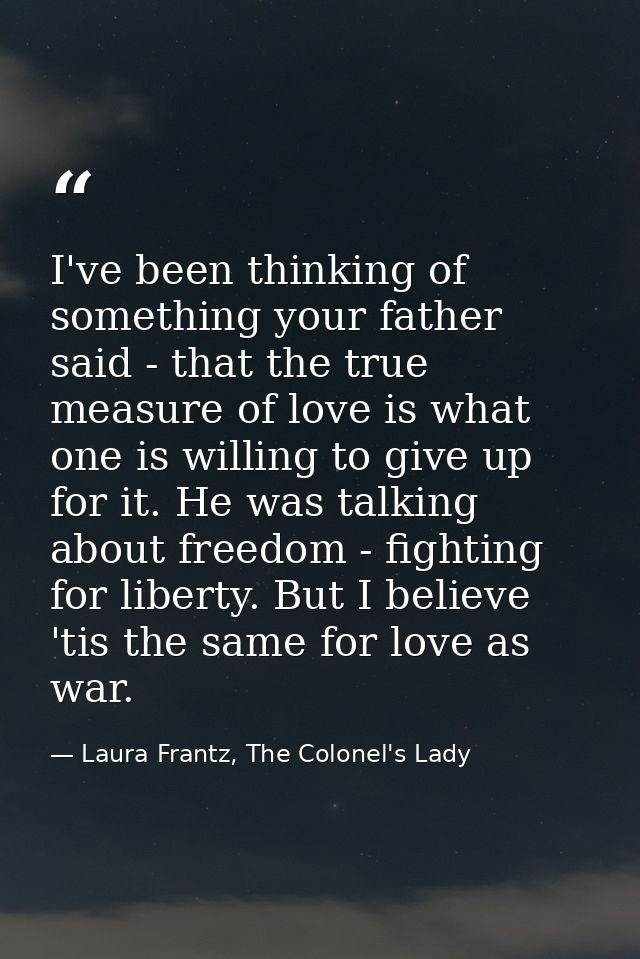 I've been thinking of something your father said - that the true measure of love is what one is willing to give up for i — Laura Frantz, The Colonel's Lady