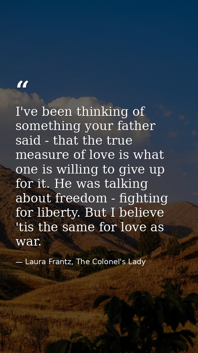 I've been thinking of something your father said - that the true measure of love is what one is willing to give up for i — Laura Frantz, The Colonel's Lady