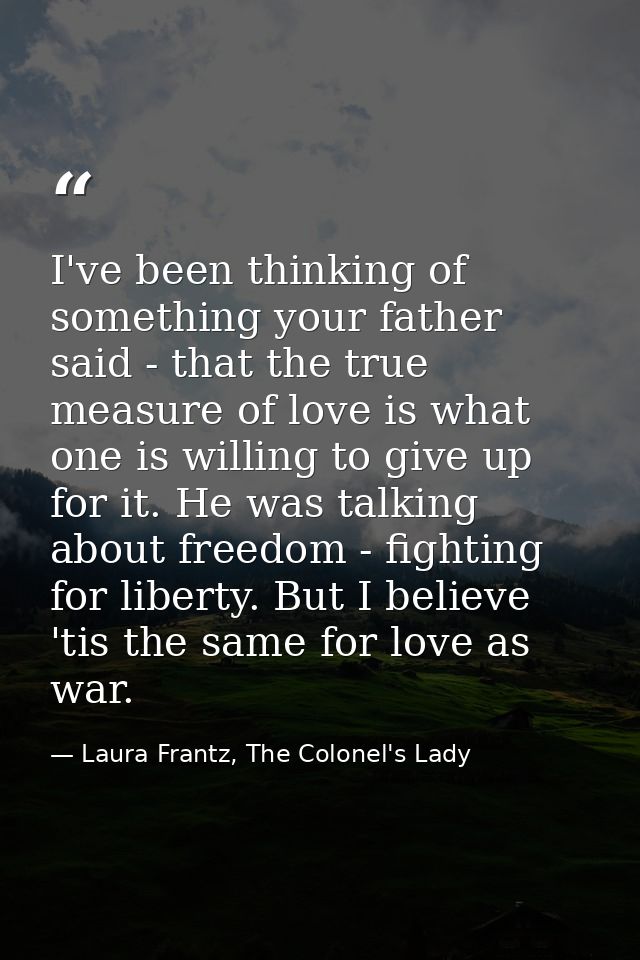 I've been thinking of something your father said - that the true measure of love is what one is willing to give up for i — Laura Frantz, The Colonel's Lady