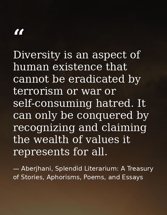 Diversity is an aspect of human existence that cannot be eradicated by terrorism or war or self-consuming hatred. It can — Aberjhani, Splendid Literarium: A Treasury of Stories, Aphorisms, Poems, and Essays
