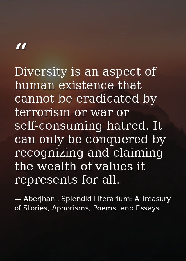 Diversity is an aspect of human existence that cannot be eradicated by terrorism or war or self-consuming hatred. It can — Aberjhani, Splendid Literarium: A Treasury of Stories, Aphorisms, Poems, and Essays