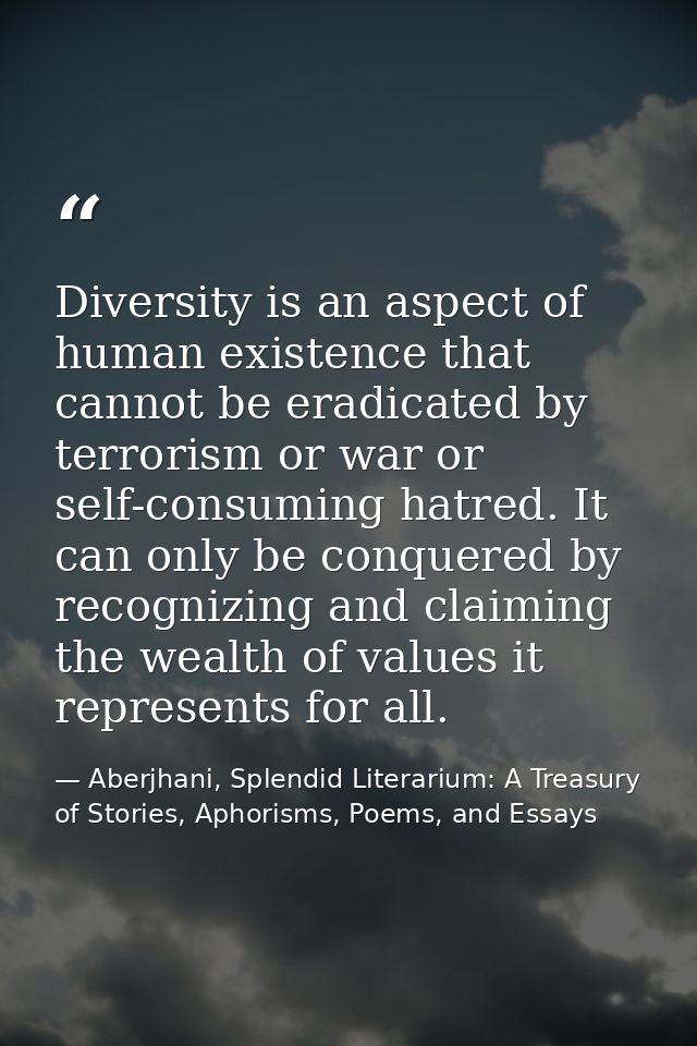 Diversity is an aspect of human existence that cannot be eradicated by terrorism or war or self-consuming hatred. It can — Aberjhani, Splendid Literarium: A Treasury of Stories, Aphorisms, Poems, and Essays