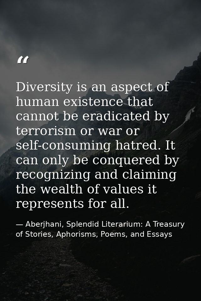 Diversity is an aspect of human existence that cannot be eradicated by terrorism or war or self-consuming hatred. It can — Aberjhani, Splendid Literarium: A Treasury of Stories, Aphorisms, Poems, and Essays