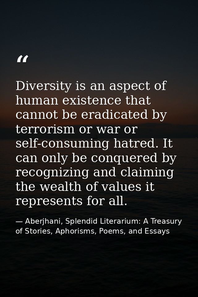 Diversity is an aspect of human existence that cannot be eradicated by terrorism or war or self-consuming hatred. It can — Aberjhani, Splendid Literarium: A Treasury of Stories, Aphorisms, Poems, and Essays