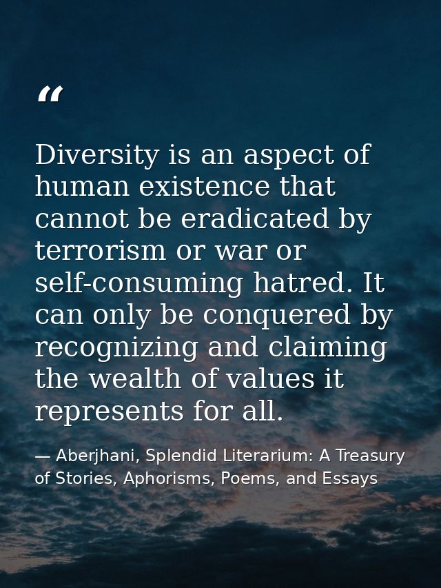 Diversity is an aspect of human existence that cannot be eradicated by terrorism or war or self-consuming hatred. It can — Aberjhani, Splendid Literarium: A Treasury of Stories, Aphorisms, Poems, and Essays