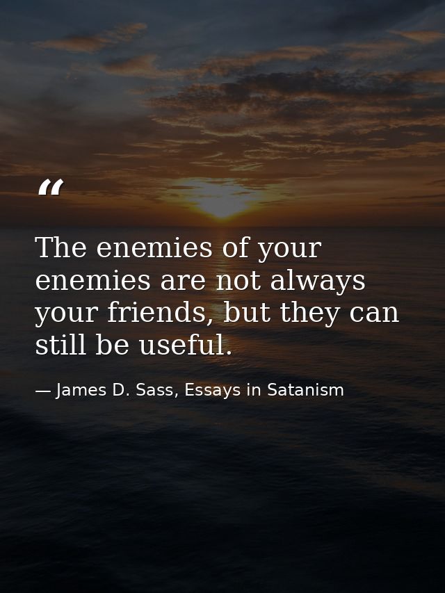 The enemies of your enemies are not always your friends, but they can still be useful. — James D. Sass, Essays in Satanism