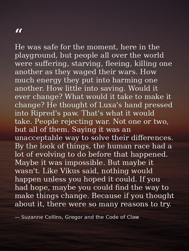 He was safe for the moment, here in the playground, but people all over the world were suffering, starving, fleeing, kil — Suzanne Collins, Gregor and the Code of Claw