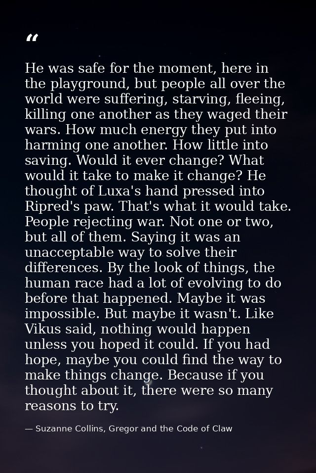 He was safe for the moment, here in the playground, but people all over the world were suffering, starving, fleeing, kil — Suzanne Collins, Gregor and the Code of Claw