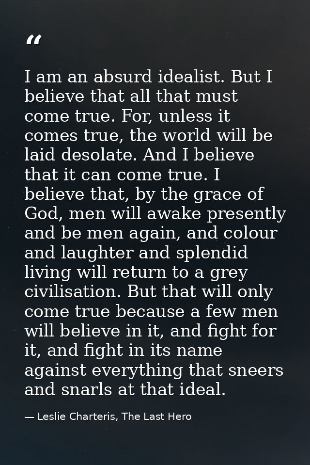 I am an absurd idealist. But I believe that all that must come true. For, unless it comes true, the world will be laid d — Leslie Charteris, The Last Hero
