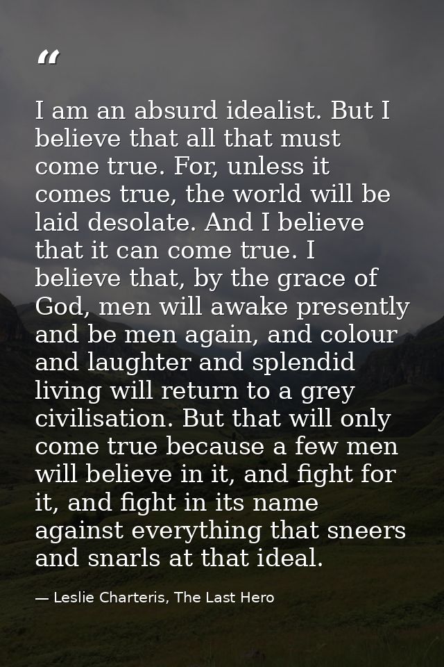 I am an absurd idealist. But I believe that all that must come true. For, unless it comes true, the world will be laid d — Leslie Charteris, The Last Hero
