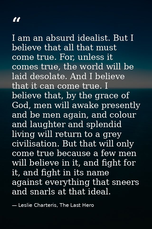 I am an absurd idealist. But I believe that all that must come true. For, unless it comes true, the world will be laid d — Leslie Charteris, The Last Hero