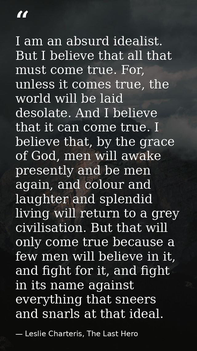 I am an absurd idealist. But I believe that all that must come true. For, unless it comes true, the world will be laid d — Leslie Charteris, The Last Hero