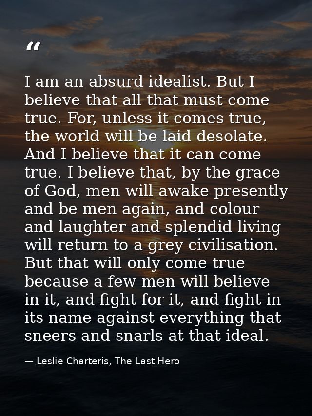 I am an absurd idealist. But I believe that all that must come true. For, unless it comes true, the world will be laid d — Leslie Charteris, The Last Hero